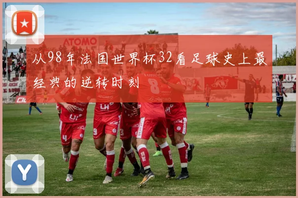 从98年法国世界杯32看足球史上最经典的逆转时刻
