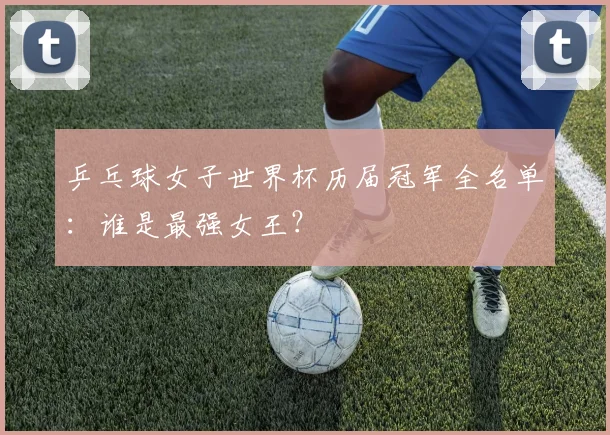 乒乓球女子世界杯历届冠军全名单：谁是最强女王？