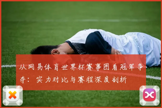 从网易体育世界杯赛事图看冠军争夺：实力对比与赛程深度剖析