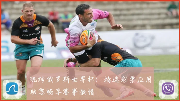 玩转俄罗斯世界杯：精选彩票应用助您畅享赛事激情