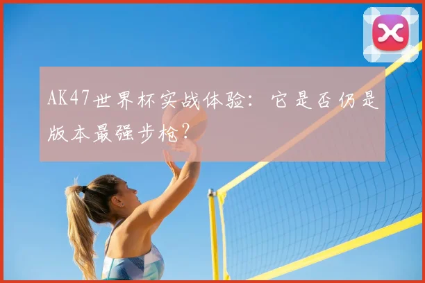 AK47世界杯实战体验:它是否仍是版本最强步枪?