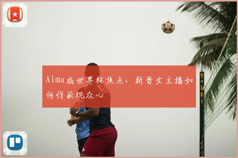 Aima成世界杯焦点，新晋女主播如何俘获观众心
