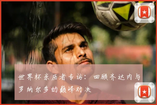 世界杯亲历者专访：回顾齐达内与罗纳尔多的巅峰对决