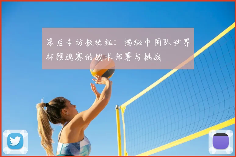 幕后专访教练组：揭秘中国队世界杯预选赛的战术部署与挑战