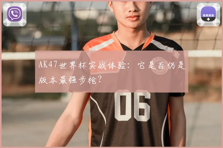 AK47世界杯实战体验：它是否仍是版本最强步枪？