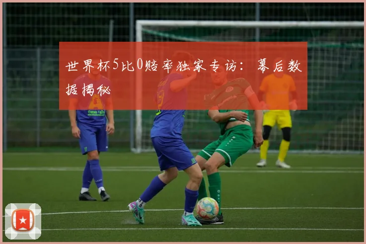 世界杯5比0赔率独家专访:幕后数据揭秘