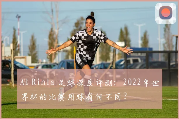 Al Rihla 足球深度评测：2022年世界杯的比赛用球有何不同？