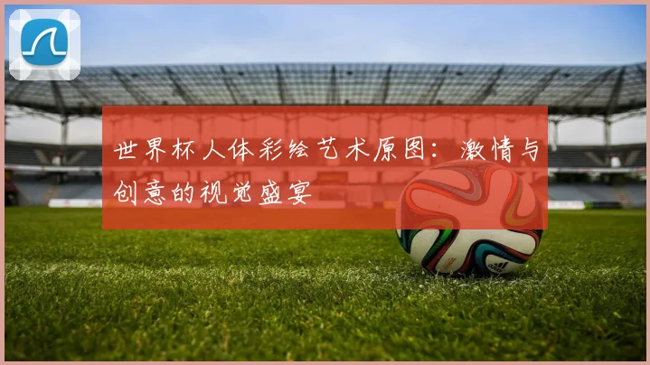 世界杯人体彩绘艺术原图：激情与创意的视觉盛宴