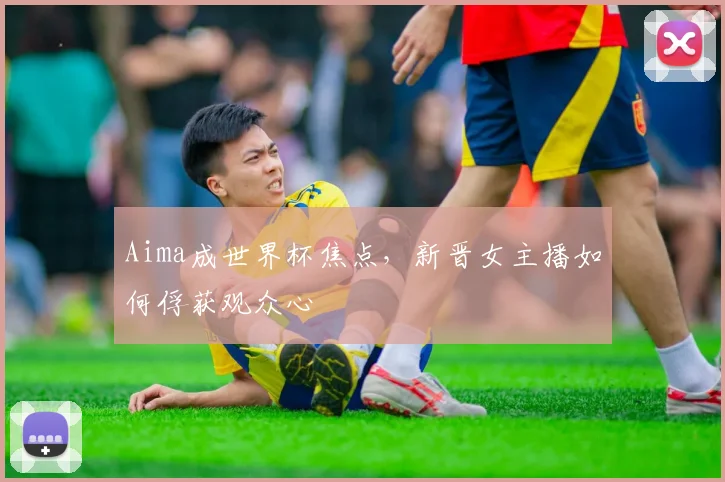 Aima成世界杯焦点，新晋女主播如何俘获观众心