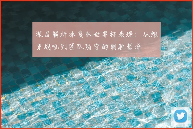深度解析冰岛队世界杯表现：从维京战吼到团队防守的制胜哲学
