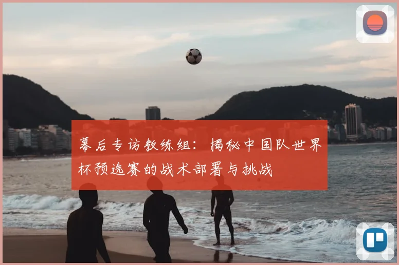 幕后专访教练组：揭秘中国队世界杯预选赛的战术部署与挑战
