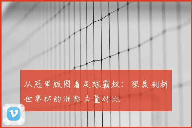 从冠军版图看足球霸权：深度剖析世界杯的洲际力量对比
