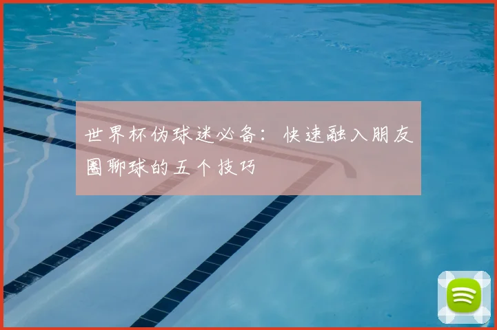 世界杯伪球迷必备：快速融入朋友圈聊球的五个技巧