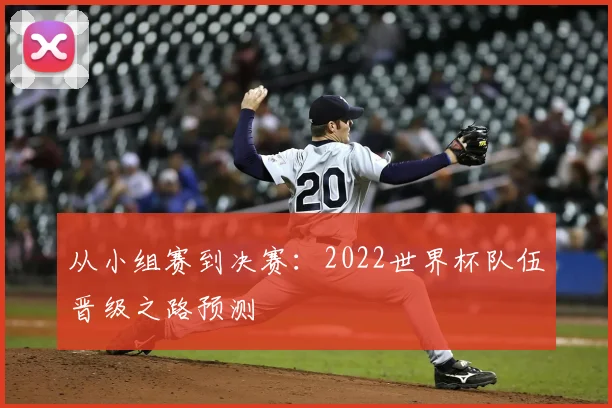 从小组赛到决赛:2022世界杯队伍晋级之路预测