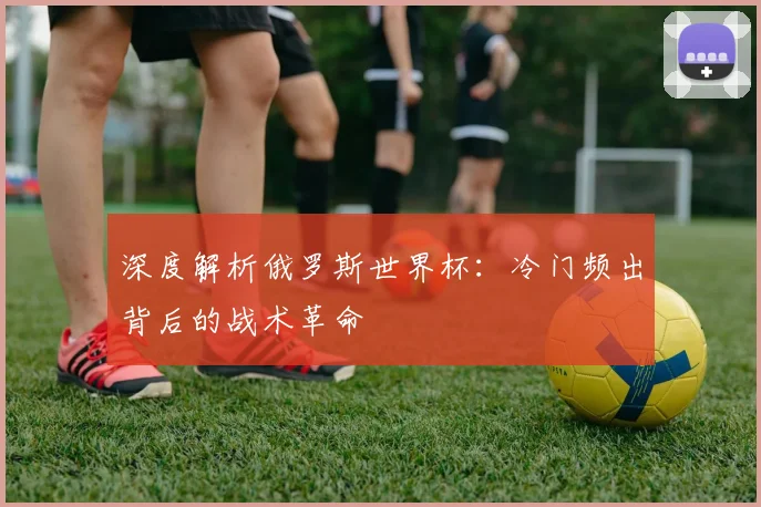 深度解析俄罗斯世界杯：冷门频出背后的战术革命