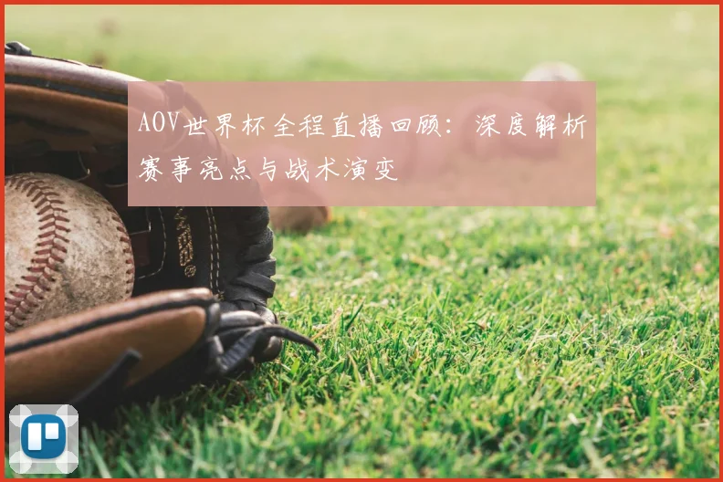 AOV世界杯全程直播回顾：深度解析赛事亮点与战术演变