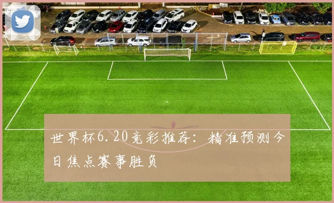 世界杯6.20竞彩推荐：精准预测今日焦点赛事胜负