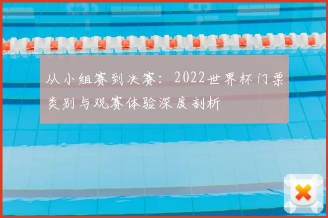 从小组赛到决赛：2022世界杯门票类别与观赛体验深度剖析