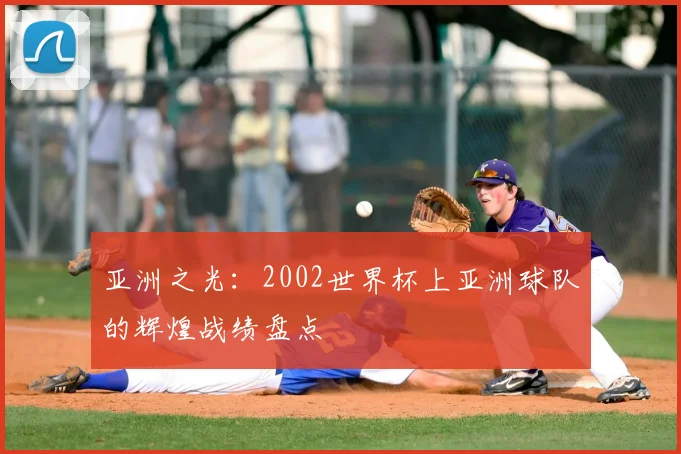亚洲之光:2002世界杯上亚洲球队的辉煌战绩盘点