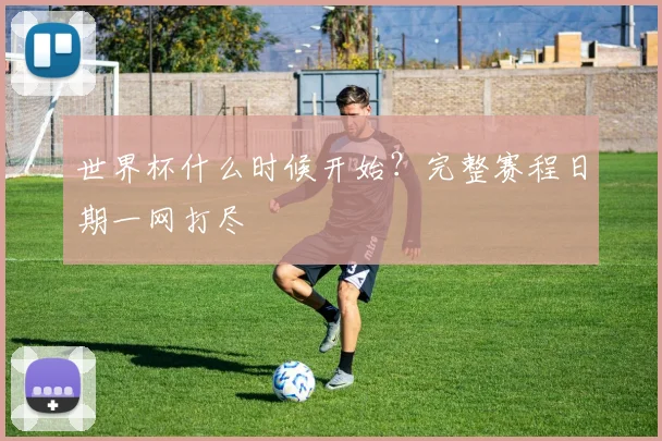 世界杯什么时候开始?完整赛程日期一网打尽