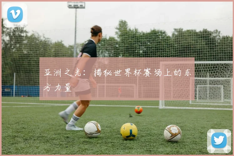 亚洲之光：揭秘世界杯赛场上的东方力量