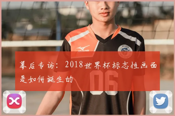 幕后专访：2018世界杯标志性画面是如何诞生的