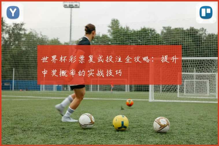 世界杯彩票复式投注全攻略：提升中奖概率的实战技巧
