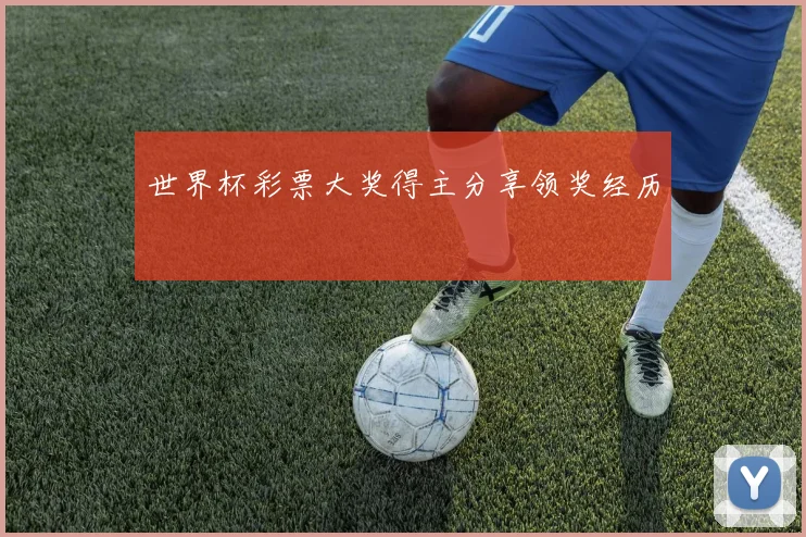 世界杯彩票大奖得主分享领奖经历