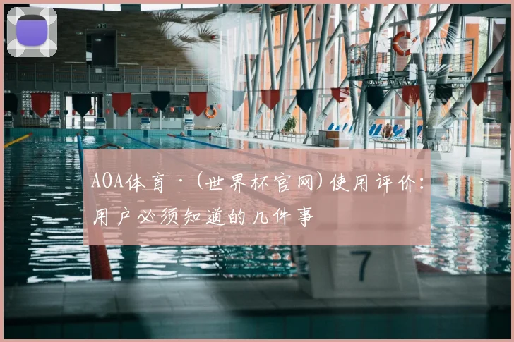 AOA体育·(世界杯官网)使用评价:用户必须知道的几件事