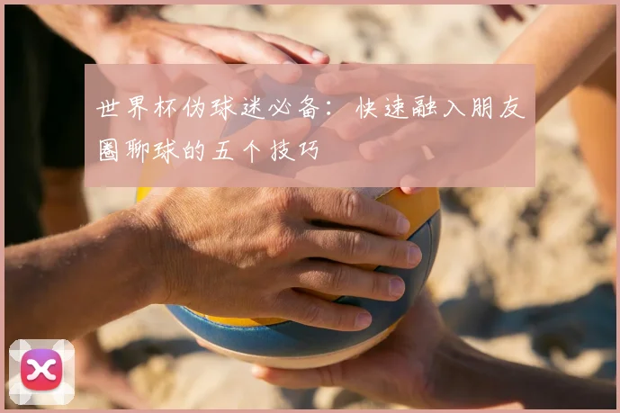 世界杯伪球迷必备:快速融入朋友圈聊球的五个技巧