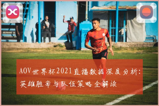 AOV世界杯2021直播数据深度分析：英雄胜率与队伍策略全解读