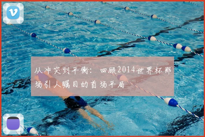 从冲突到平衡：回顾2014世界杯那场引人瞩目的首场平局