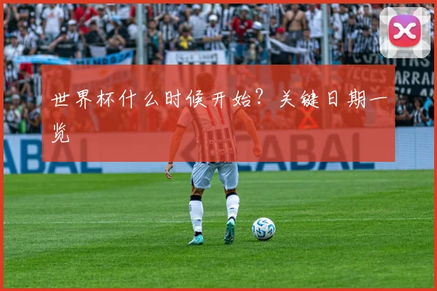 世界杯什么时候开始？关键日期一览