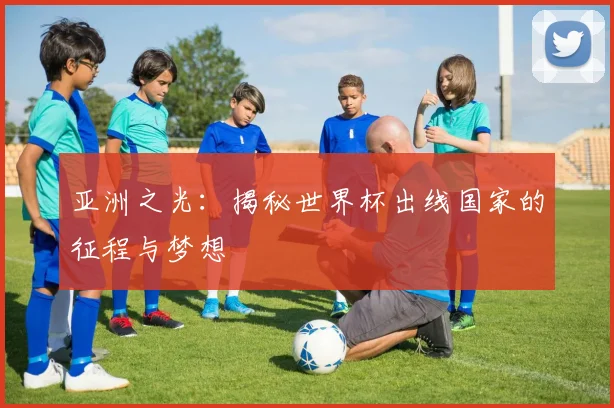 亚洲之光：揭秘世界杯出线国家的征程与梦想