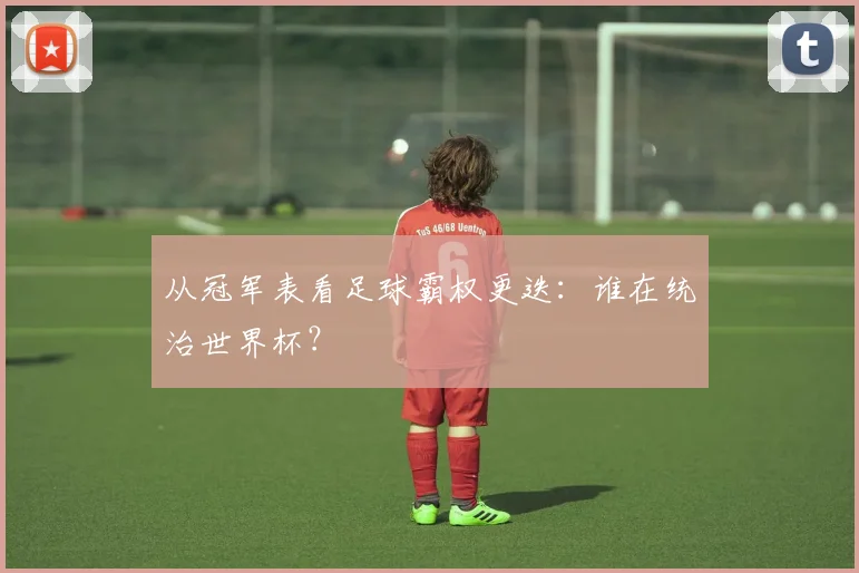 从冠军表看足球霸权更迭：谁在统治世界杯？