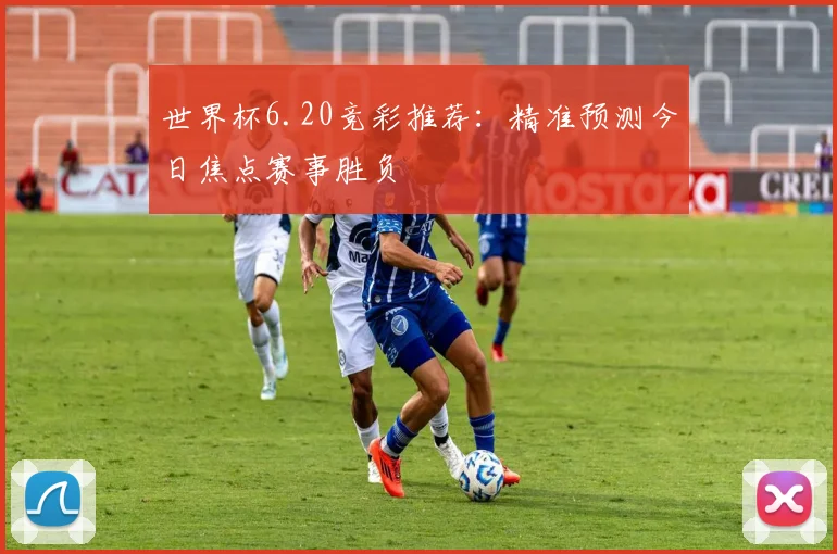世界杯6.20竞彩推荐:精准预测今日焦点赛事胜负