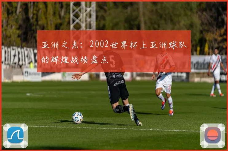 亚洲之光:2002世界杯上亚洲球队的辉煌战绩盘点