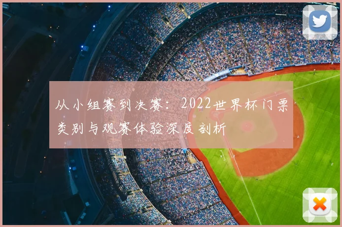 从小组赛到决赛：2022世界杯门票类别与观赛体验深度剖析