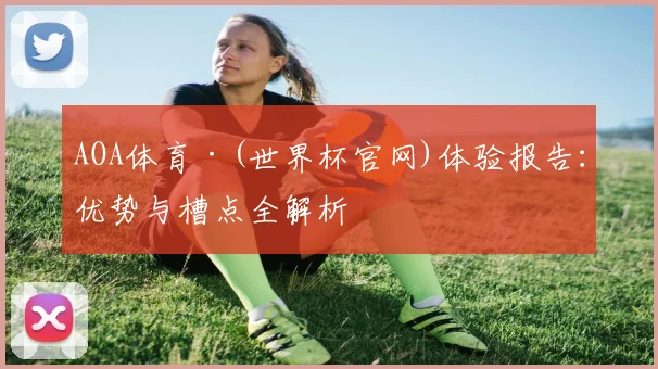 AOA体育·(世界杯官网)体验报告：优势与槽点全解析