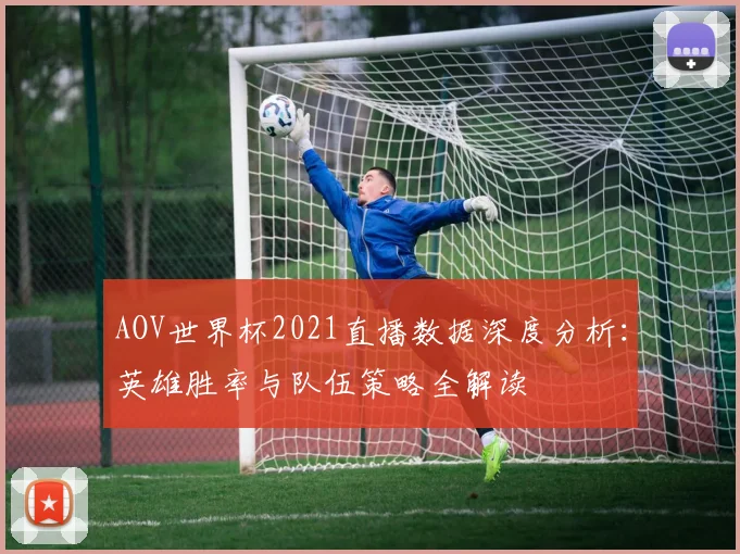 AOV世界杯2021直播数据深度分析：英雄胜率与队伍策略全解读