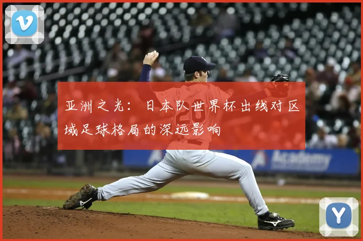 亚洲之光：日本队世界杯出线对区域足球格局的深远影响