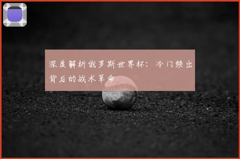 深度解析俄罗斯世界杯：冷门频出背后的战术革命