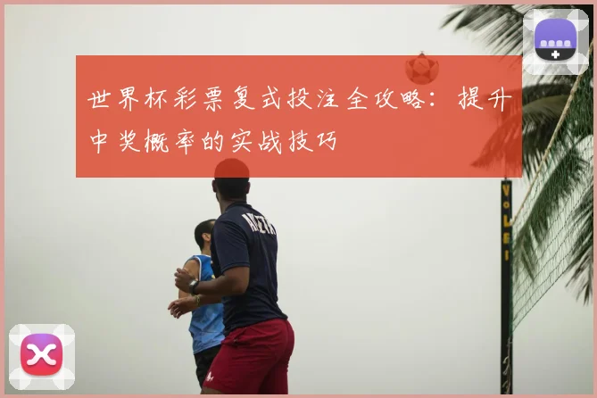 世界杯彩票复式投注全攻略：提升中奖概率的实战技巧