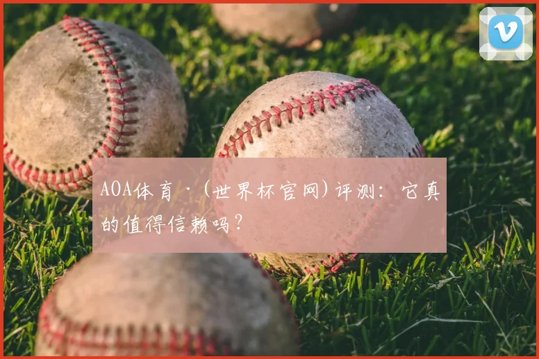 AOA体育·(世界杯官网)评测：它真的值得信赖吗？