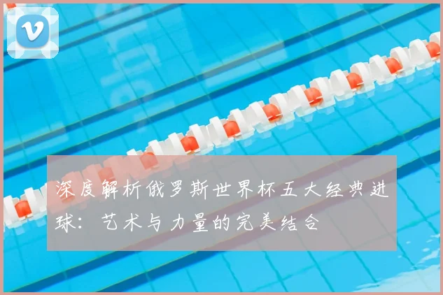 深度解析俄罗斯世界杯五大经典进球：艺术与力量的完美结合