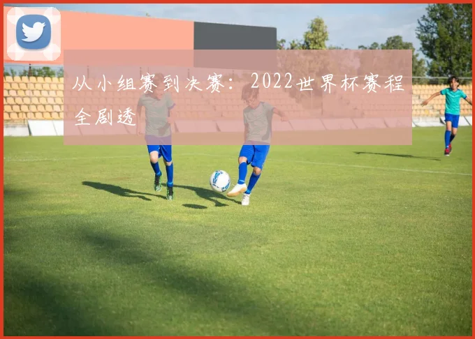 从小组赛到决赛：2022世界杯赛程全剧透