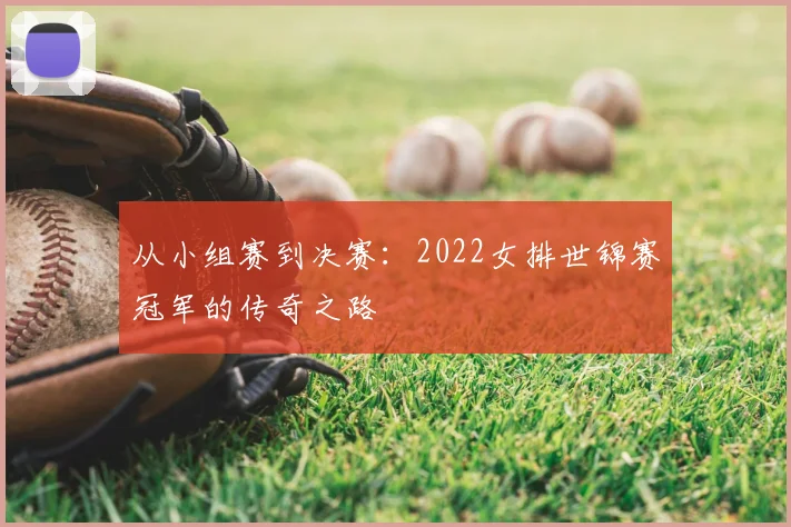 从小组赛到决赛：2022女排世锦赛冠军的传奇之路