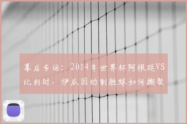幕后专访：2014年世界杯阿根廷VS比利时，伊瓜因的制胜球如何撕裂欧洲红魔防线