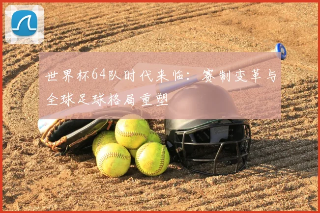 世界杯64队时代来临：赛制变革与全球足球格局重塑