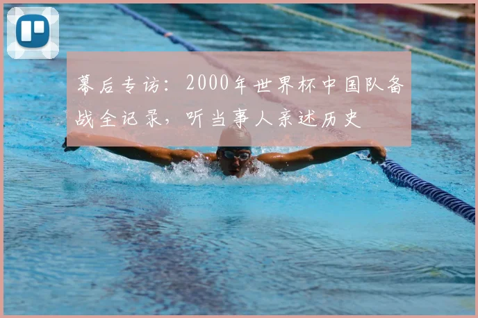 幕后专访：2000年世界杯中国队备战全记录，听当事人亲述历史